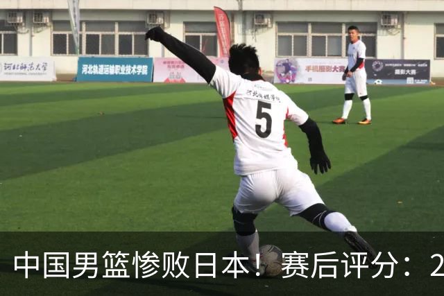 中国男篮惨败日本！赛后评分：2人优秀 4人合格 3人"花样"拉胯