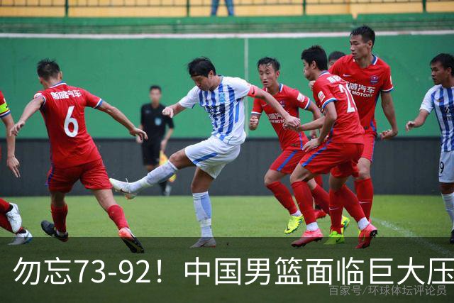 勿忘73-92！中国男篮面临巨大压力，三人角色至关重要
